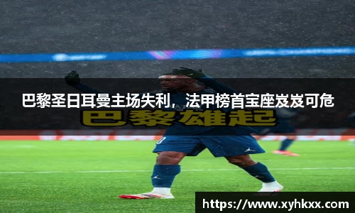 巴黎圣日耳曼主场失利，法甲榜首宝座岌岌可危