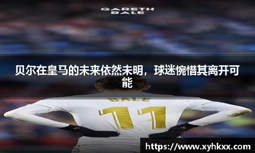 贝尔在皇马的未来依然未明，球迷惋惜其离开可能