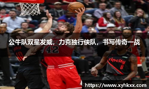 公牛队双星发威，力克独行侠队，书写传奇一战