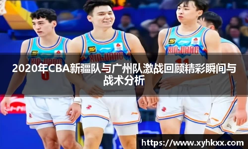 2020年CBA新疆队与广州队激战回顾精彩瞬间与战术分析