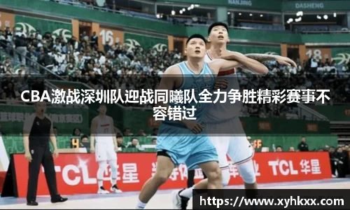 CBA激战深圳队迎战同曦队全力争胜精彩赛事不容错过