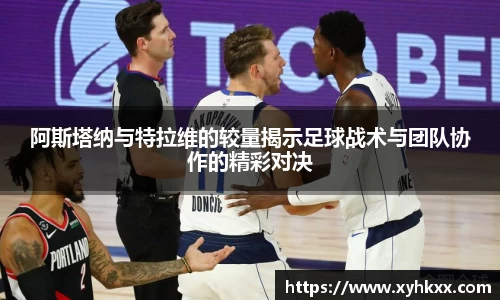 阿斯塔纳与特拉维的较量揭示足球战术与团队协作的精彩对决