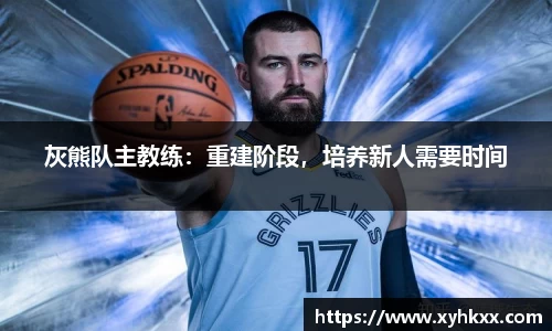 灰熊队主教练：重建阶段，培养新人需要时间